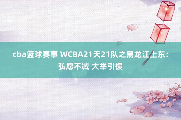 cba篮球赛事 WCBA21天21队之黑龙江上东：弘愿不减 大举引援