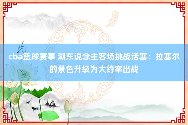 cba篮球赛事 湖东说念主客场挑战活塞：拉塞尔的景色升级为大约率出战