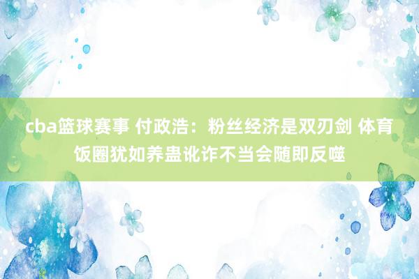 cba篮球赛事 付政浩：粉丝经济是双刃剑 体育饭圈犹如养蛊讹诈不当会随即反噬