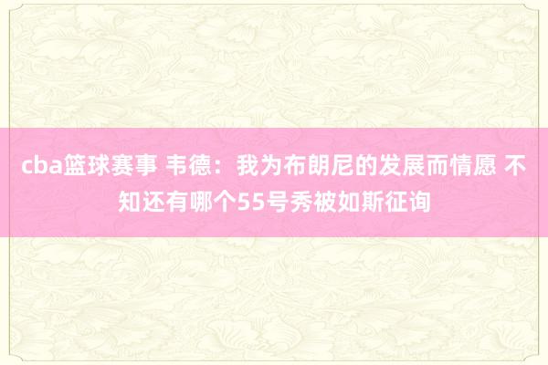 cba篮球赛事 韦德：我为布朗尼的发展而情愿 不知还有哪个55号秀被如斯征询