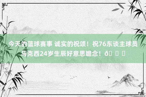 今天的篮球赛事 诚实的祝颂！祝76东谈主球员马克西24岁生辰好意思瞻念！🎂