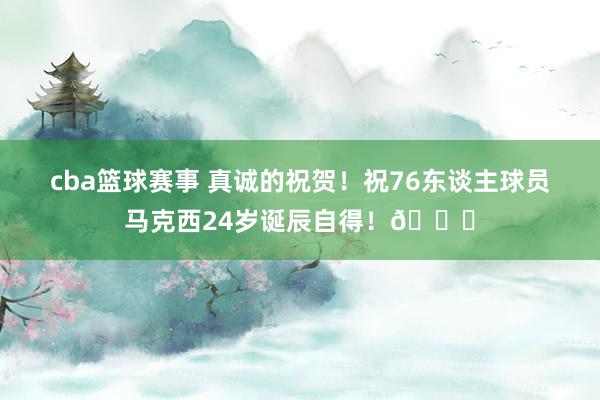 cba篮球赛事 真诚的祝贺！祝76东谈主球员马克西24岁诞辰自得！🎂