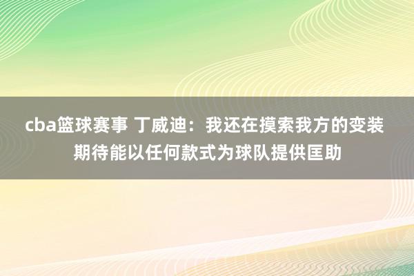 cba篮球赛事 丁威迪：我还在摸索我方的变装 期待能以任何款式为球队提供匡助