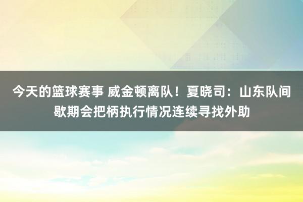 今天的篮球赛事 威金顿离队！夏晓司：山东队间歇期会把柄执行情况连续寻找外助