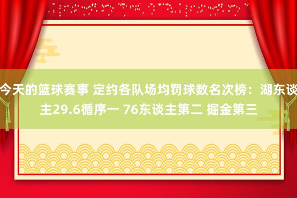 今天的篮球赛事 定约各队场均罚球数名次榜：湖东谈主29.6循序一 76东谈主第二 掘金第三