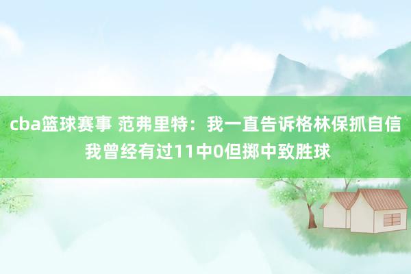 cba篮球赛事 范弗里特：我一直告诉格林保抓自信 我曾经有过11中0但掷中致胜球