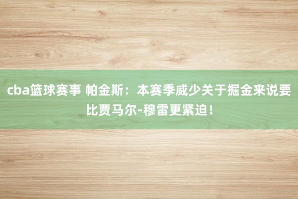 cba篮球赛事 帕金斯：本赛季威少关于掘金来说要比贾马尔-穆雷更紧迫！