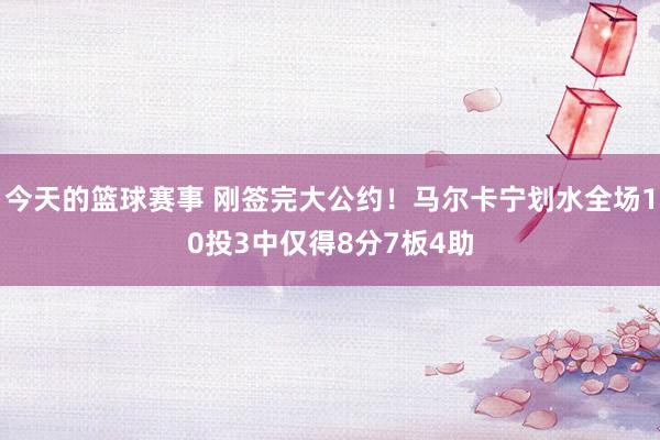 今天的篮球赛事 刚签完大公约！马尔卡宁划水全场10投3中仅得8分7板4助