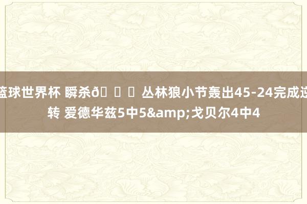 篮球世界杯 瞬杀😈丛林狼小节轰出45-24完成逆转 爱德华兹5中5&戈贝尔4中4