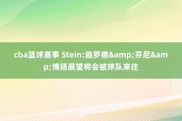 cba篮球赛事 Stein:施罗德&芬尼&博扬展望将会被球队来往