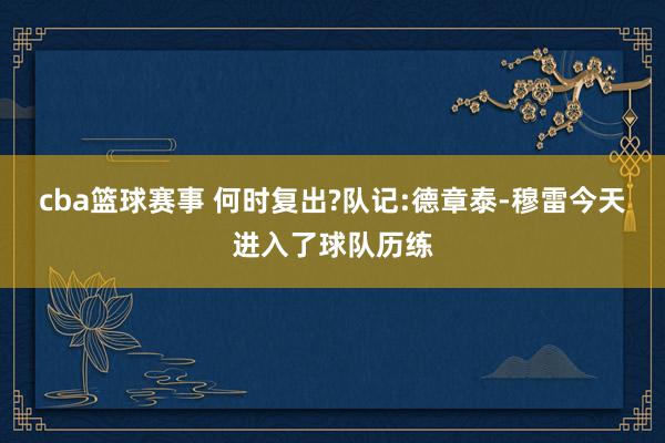 cba篮球赛事 何时复出?队记:德章泰-穆雷今天进入了球队历练