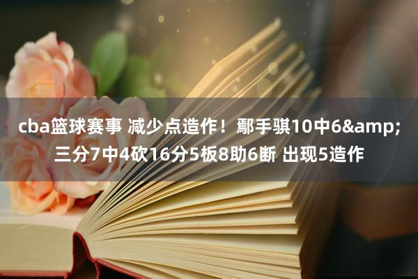 cba篮球赛事 减少点造作！鄢手骐10中6&三分7中4砍16分5板8助6断 出现5造作