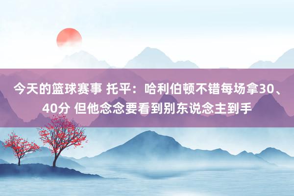 今天的篮球赛事 托平：哈利伯顿不错每场拿30、40分 但他念念要看到别东说念主到手