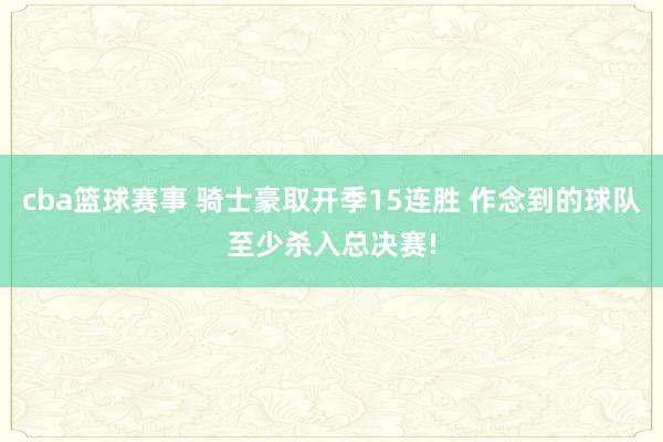 cba篮球赛事 骑士豪取开季15连胜 作念到的球队至少杀入总决赛!