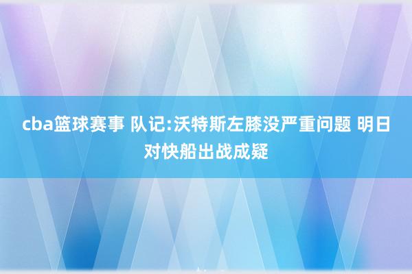 cba篮球赛事 队记:沃特斯左膝没严重问题 明日对快船出战成疑