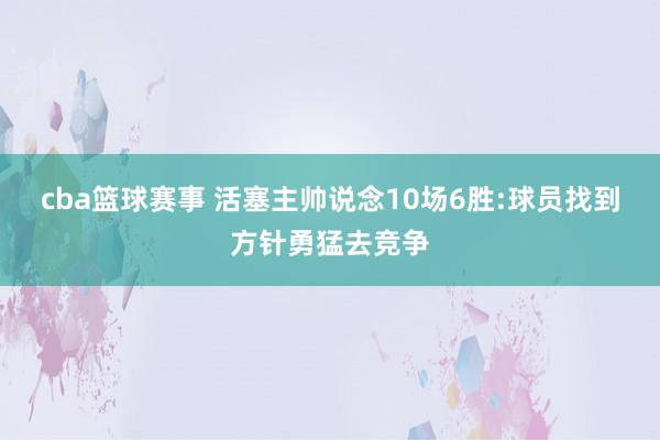 cba篮球赛事 活塞主帅说念10场6胜:球员找到方针勇猛去竞争