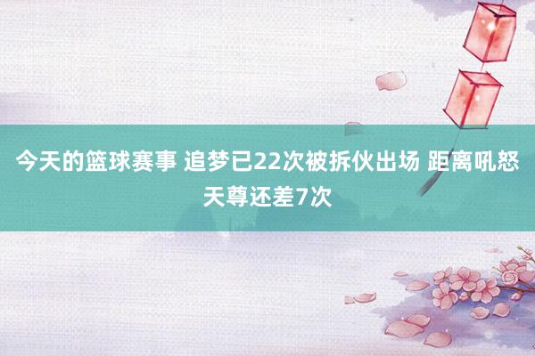 今天的篮球赛事 追梦已22次被拆伙出场 距离吼怒天尊还差7次