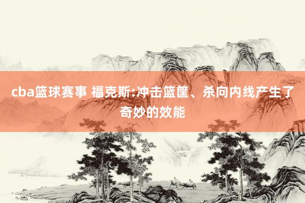 cba篮球赛事 福克斯:冲击篮筐、杀向内线产生了奇妙的效能