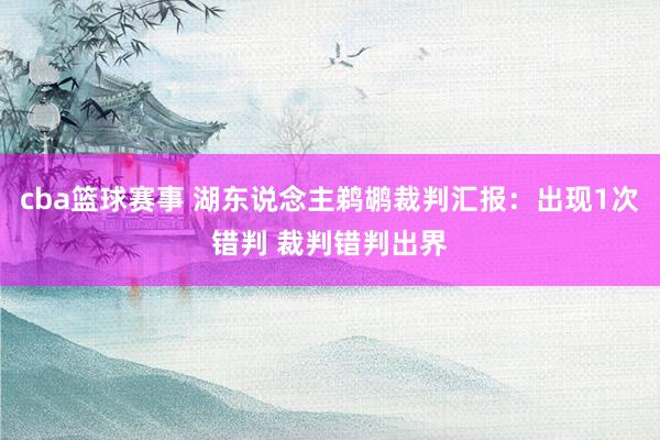 cba篮球赛事 湖东说念主鹈鹕裁判汇报：出现1次错判 裁判错判出界