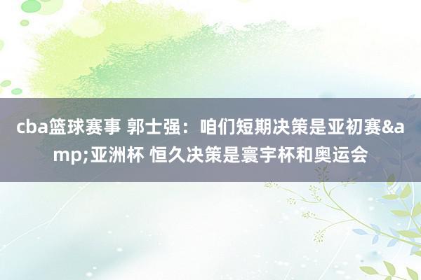 cba篮球赛事 郭士强：咱们短期决策是亚初赛&亚洲杯 恒久决策是寰宇杯和奥运会