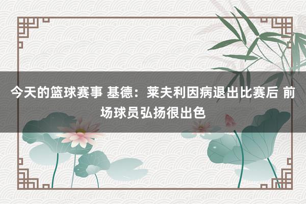 今天的篮球赛事 基德：莱夫利因病退出比赛后 前场球员弘扬很出色