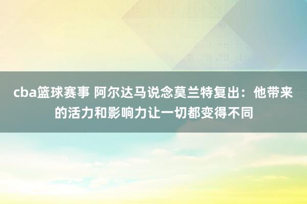 cba篮球赛事 阿尔达马说念莫兰特复出：他带来的活力和影响力让一切都变得不同