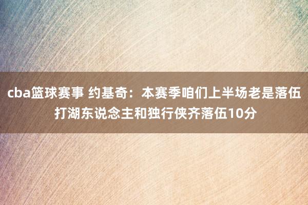 cba篮球赛事 约基奇：本赛季咱们上半场老是落伍 打湖东说念主和独行侠齐落伍10分