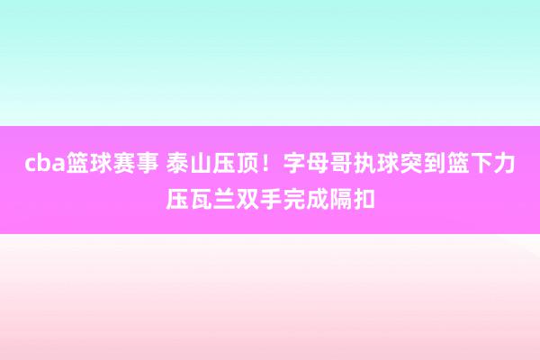 cba篮球赛事 泰山压顶！字母哥执球突到篮下力压瓦兰双手完成隔扣