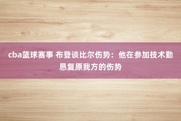 cba篮球赛事 布登谈比尔伤势：他在参加技术勤恳复原我方的伤势