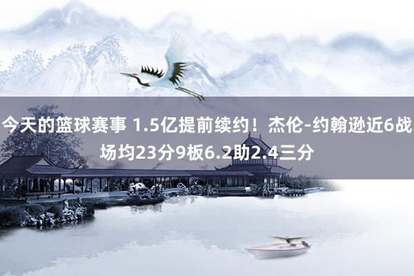 今天的篮球赛事 1.5亿提前续约！杰伦-约翰逊近6战场均23分9板6.2助2.4三分