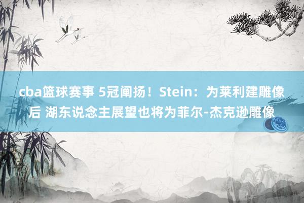 cba篮球赛事 5冠阐扬！Stein：为莱利建雕像后 湖东说念主展望也将为菲尔-杰克逊雕像