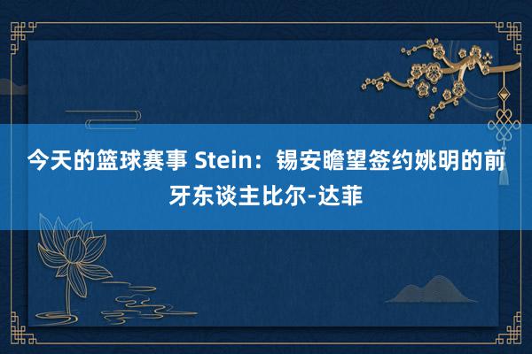 今天的篮球赛事 Stein：锡安瞻望签约姚明的前牙东谈主比尔-达菲