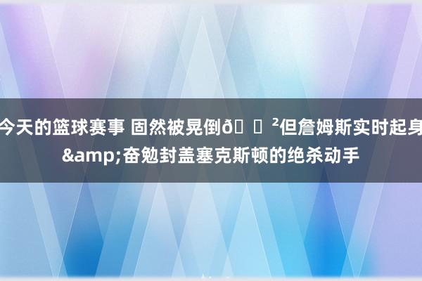 今天的篮球赛事 固然被晃倒😲但詹姆斯实时起身&奋勉封盖塞克斯顿的绝杀动手