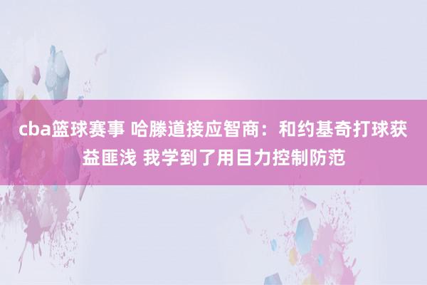 cba篮球赛事 哈滕道接应智商：和约基奇打球获益匪浅 我学到了用目力控制防范