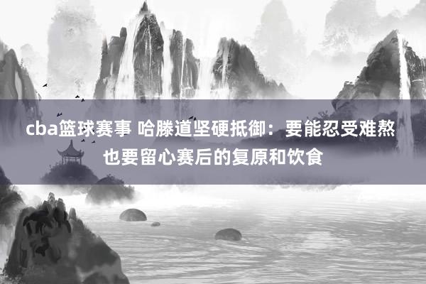 cba篮球赛事 哈滕道坚硬抵御：要能忍受难熬 也要留心赛后的复原和饮食