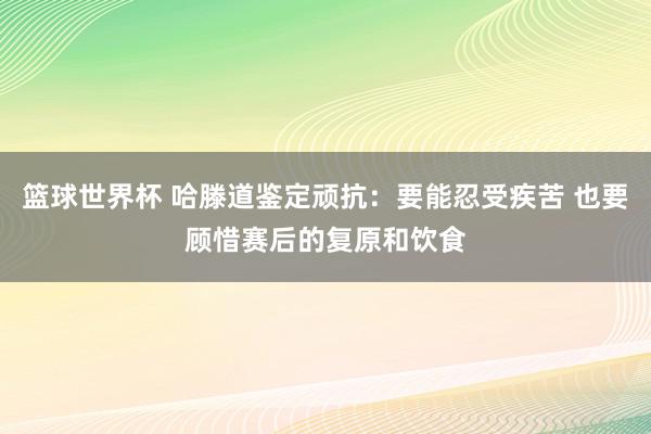 篮球世界杯 哈滕道鉴定顽抗：要能忍受疾苦 也要顾惜赛后的复原和饮食