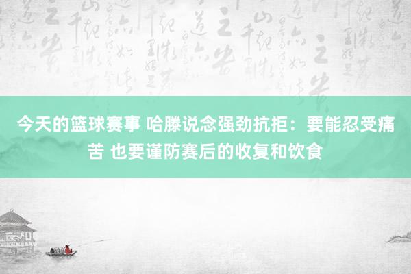 今天的篮球赛事 哈滕说念强劲抗拒：要能忍受痛苦 也要谨防赛后的收复和饮食