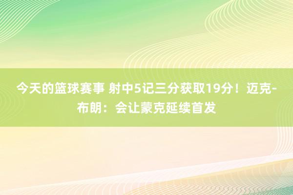 今天的篮球赛事 射中5记三分获取19分！迈克-布朗：会让蒙克延续首发