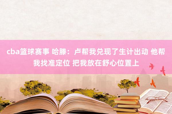 cba篮球赛事 哈滕：卢帮我兑现了生计出动 他帮我找准定位 把我放在舒心位置上