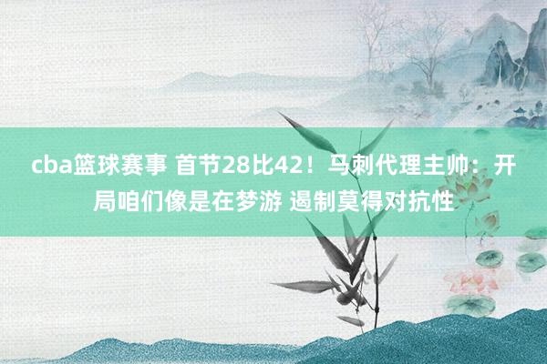 cba篮球赛事 首节28比42！马刺代理主帅：开局咱们像是在梦游 遏制莫得对抗性