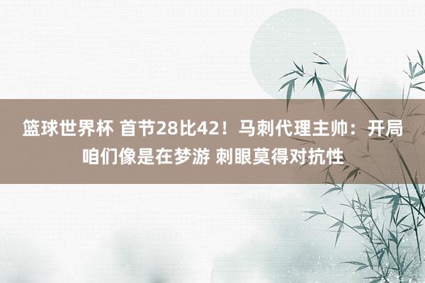 篮球世界杯 首节28比42！马刺代理主帅：开局咱们像是在梦游 刺眼莫得对抗性