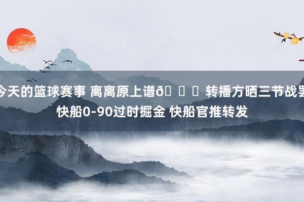 今天的篮球赛事 离离原上谱😅转播方晒三节战罢快船0-90过时掘金 快船官推转发