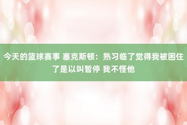 今天的篮球赛事 塞克斯顿：熟习临了觉得我被困住了是以叫暂停 我不怪他