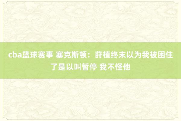 cba篮球赛事 塞克斯顿：莳植终末以为我被困住了是以叫暂停 我不怪他