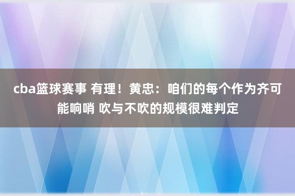 cba篮球赛事 有理！黄忠：咱们的每个作为齐可能响哨 吹与不吹的规模很难判定