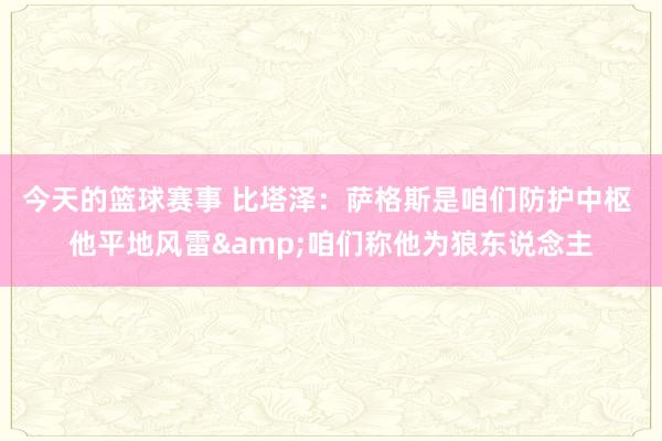 今天的篮球赛事 比塔泽：萨格斯是咱们防护中枢 他平地风雷&咱们称他为狼东说念主