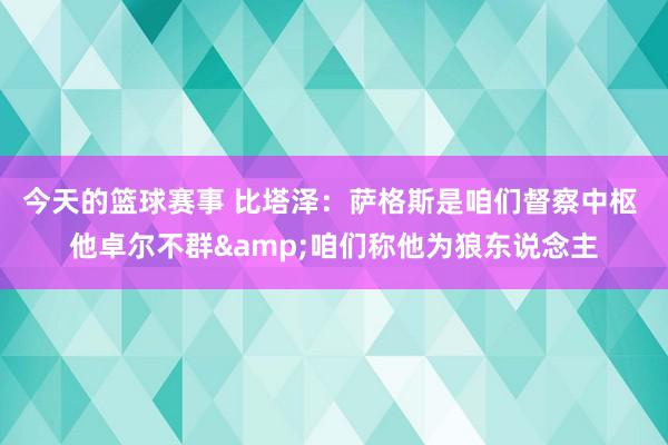 今天的篮球赛事 比塔泽：萨格斯是咱们督察中枢 他卓尔不群&咱们称他为狼东说念主