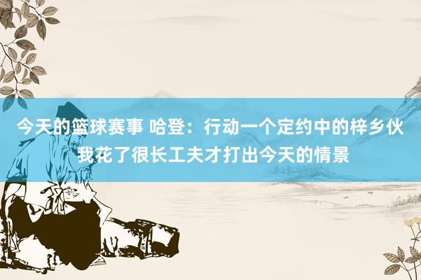 今天的篮球赛事 哈登：行动一个定约中的梓乡伙 我花了很长工夫才打出今天的情景