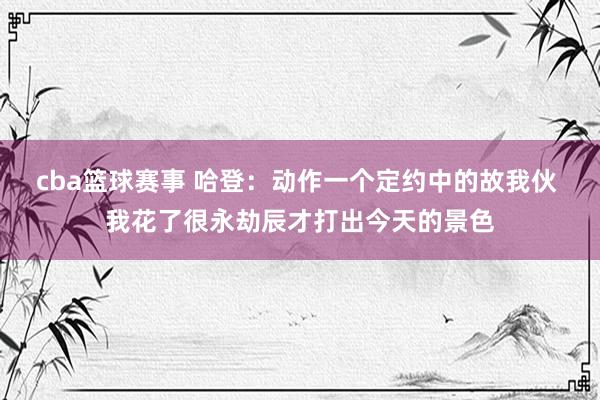 cba篮球赛事 哈登：动作一个定约中的故我伙 我花了很永劫辰才打出今天的景色