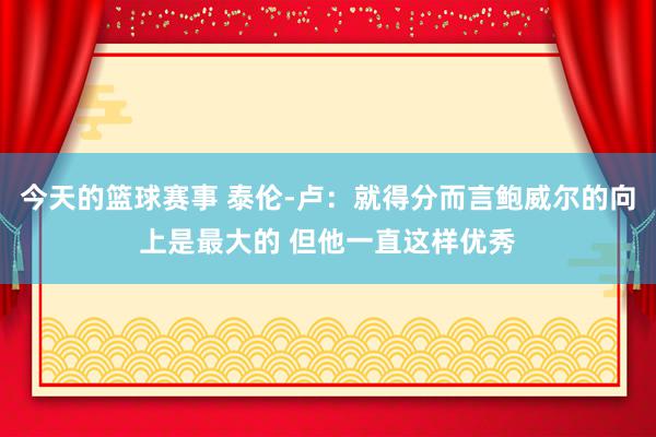 今天的篮球赛事 泰伦-卢：就得分而言鲍威尔的向上是最大的 但他一直这样优秀